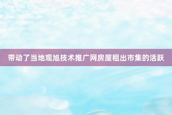 带动了当地观旭技术推广网房屋租出市集的活跃