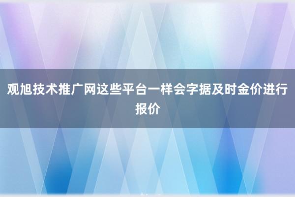 观旭技术推广网这些平台一样会字据及时金价进行报价